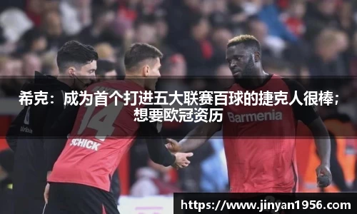 希克：成为首个打进五大联赛百球的捷克人很棒；想要欧冠资历