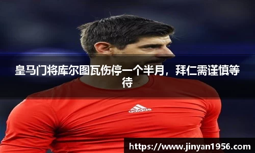 皇马门将库尔图瓦伤停一个半月，拜仁需谨慎等待