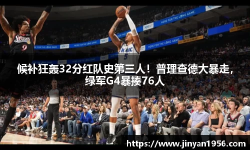 候补狂轰32分红队史第三人！普理查德大暴走，绿军G4暴揍76人